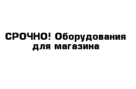 СРОЧНО! Оборудования для магазина